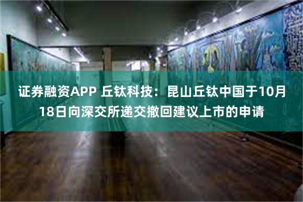 证券融资APP 丘钛科技：昆山丘钛中国于10月18日向深交所递交撤回建议上市的申请