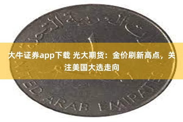 大牛证券app下载 光大期货：金价刷新高点，关注美国大选走向