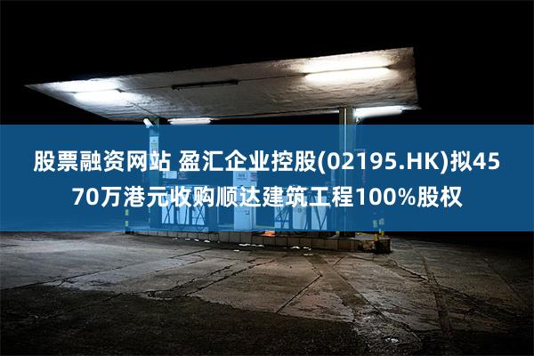 股票融资网站 盈汇企业控股(02195.HK)拟4570万港元收购顺达建筑工程100%股权