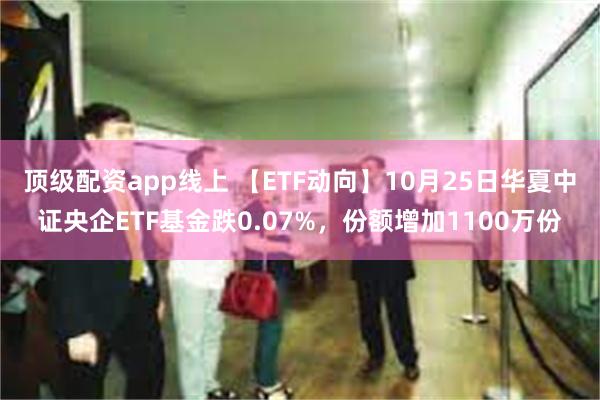 顶级配资app线上 【ETF动向】10月25日华夏中证央企ETF基金跌0.07%，份额增加1100万份