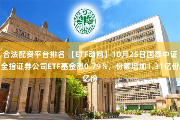 合法配资平台排名 【ETF动向】10月25日国泰中证全指证券公司ETF基金涨0.79%，份额增加1.31亿份