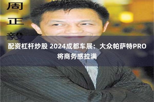 配资杠杆炒股 2024成都车展：大众帕萨特PRO将商务感拉满