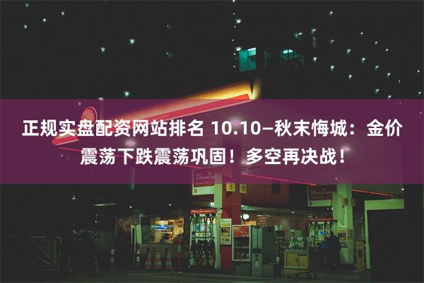 正规实盘配资网站排名 10.10—秋末悔城：金价震荡下跌震荡巩固！多空再决战！