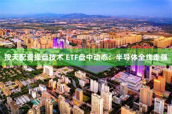 按天配资操盘技术 ETF盘中动态：半导体全线走强