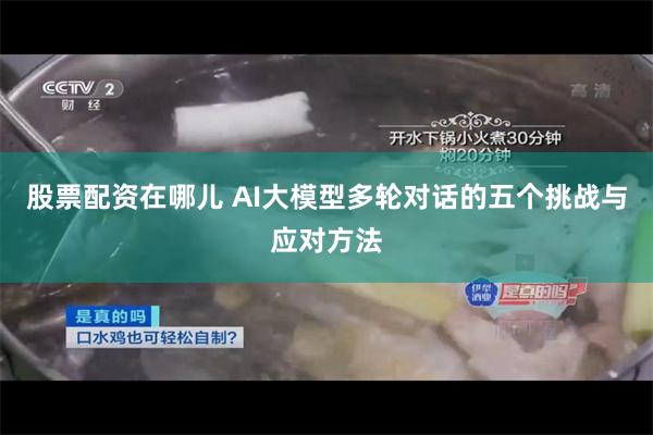 股票配资在哪儿 AI大模型多轮对话的五个挑战与应对方法