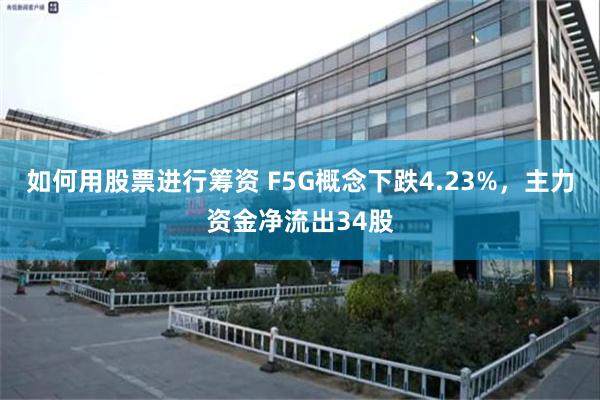 如何用股票进行筹资 F5G概念下跌4.23%，主力资金净流出34股