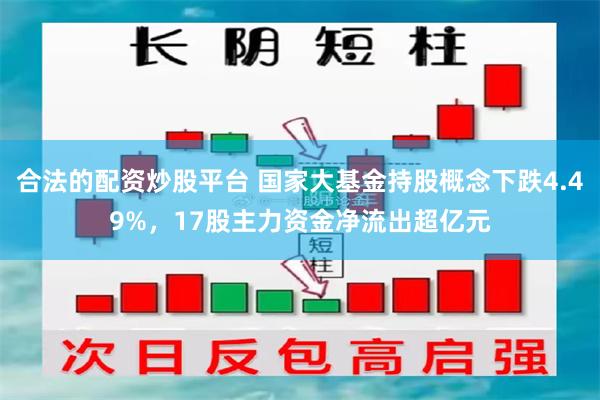 合法的配资炒股平台 国家大基金持股概念下跌4.49%，17股主力资金净流出超亿元