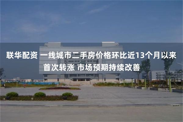 联华配资 一线城市二手房价格环比近13个月以来首次转涨 市场预期持续改善