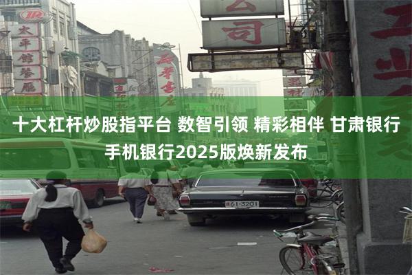 十大杠杆炒股指平台 数智引领 精彩相伴 甘肃银行手机银行2025版焕新发布