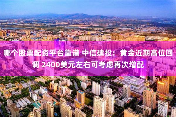 哪个股票配资平台靠谱 中信建投：黄金近期高位回调 2400美元左右可考虑再次增配