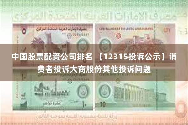 中国股票配资公司排名 【12315投诉公示】消费者投诉大商股份其他投诉问题