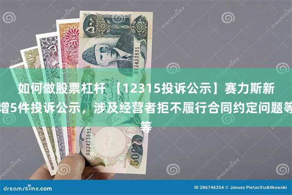 如何做股票杠杆 【12315投诉公示】赛力斯新增5件投诉公示，涉及经营者拒不履行合同约定问题等