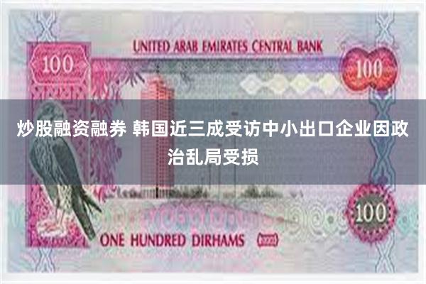 炒股融资融券 韩国近三成受访中小出口企业因政治乱局受损