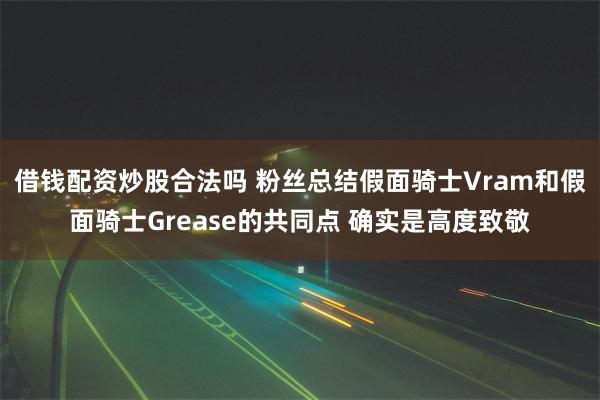 借钱配资炒股合法吗 粉丝总结假面骑士Vram和假面骑士Grease的共同点 确实是高度致敬