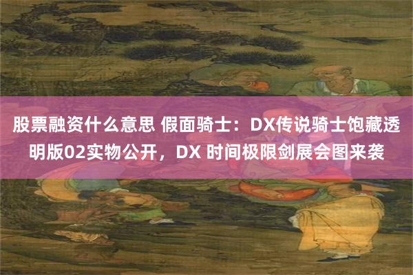 股票融资什么意思 假面骑士：DX传说骑士饱藏透明版02实物公开，DX 时间极限剑展会图来袭