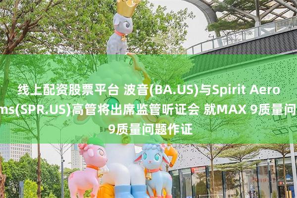 线上配资股票平台 波音(BA.US)与Spirit Aerosystems(SPR.US)高管将出席监管听证会 就MAX 9质量问题作证