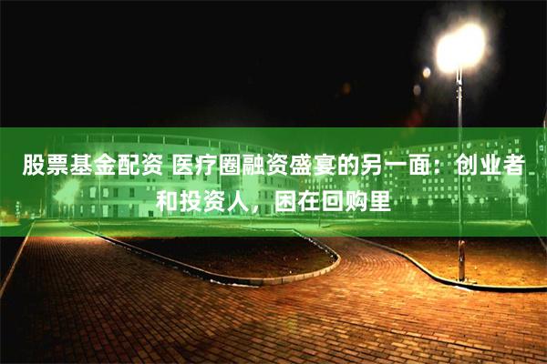 股票基金配资 医疗圈融资盛宴的另一面：创业者和投资人，困在回购里