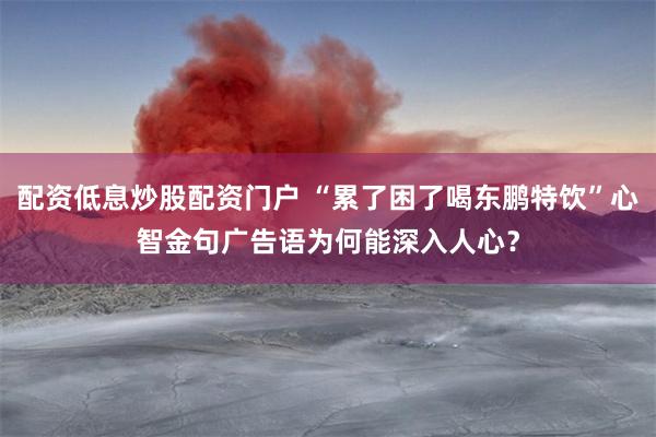 配资低息炒股配资门户 “累了困了喝东鹏特饮”心智金句广告语为何能深入人心？