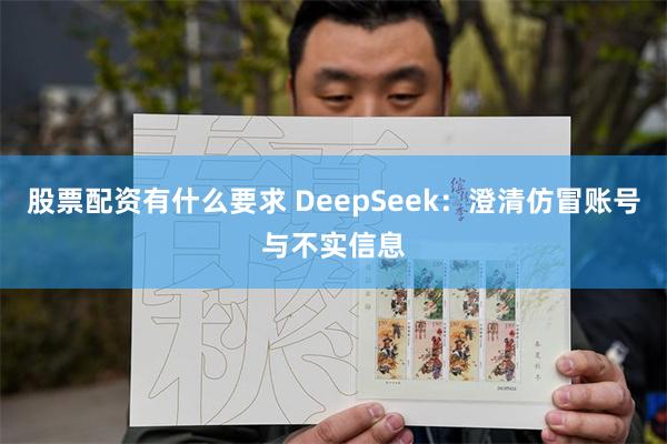 股票配资有什么要求 DeepSeek：澄清仿冒账号与不实信息