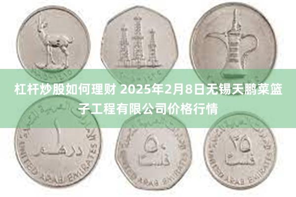 杠杆炒股如何理财 2025年2月8日无锡天鹏菜篮子工程有限公司价格行情