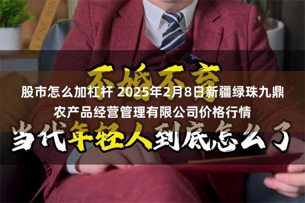 股市怎么加杠杆 2025年2月8日新疆绿珠九鼎农产品经营管理有限公司价格行情