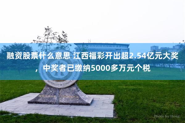 融资股票什么意思 江西福彩开出超2.54亿元大奖，中奖者已缴纳5000多万元个税