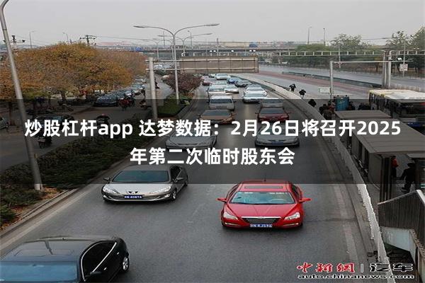 炒股杠杆app 达梦数据：2月26日将召开2025年第二次临时股东会