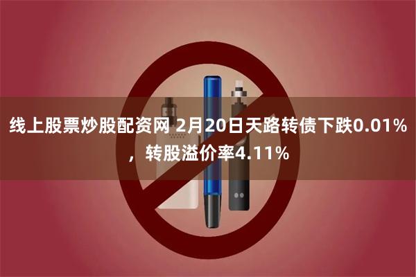 线上股票炒股配资网 2月20日天路转债下跌0.01%，转股溢价率4.11%