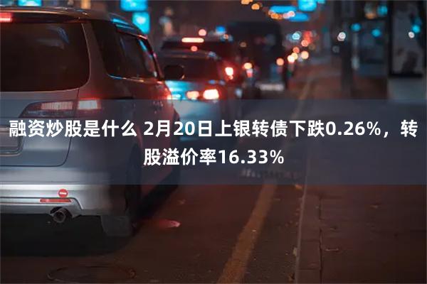 融资炒股是什么 2月20日上银转债下跌0.26%，转股溢价率16.33%