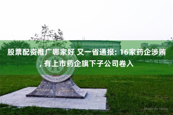 股票配资推广哪家好 又一省通报: 16家药企涉贿, 有上市药企旗下子公司卷入