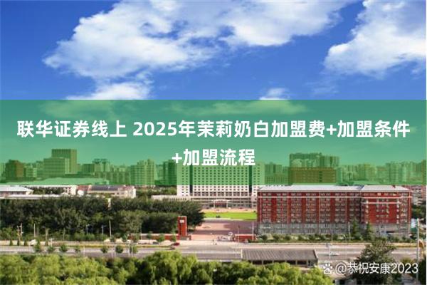 联华证券线上 2025年茉莉奶白加盟费+加盟条件+加盟流程