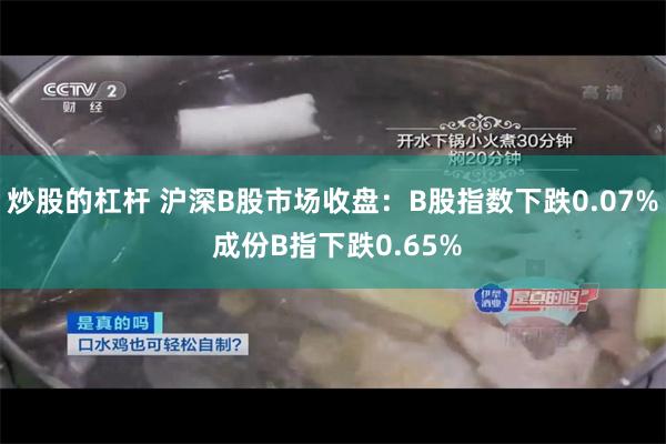 炒股的杠杆 沪深B股市场收盘：B股指数下跌0.07% 成份B指下跌0.65%