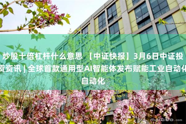 炒股十倍杠杆什么意思 【中证快报】3月6日中证投资资讯 | 全球首款通用型AI智能体发布赋能工业自动化