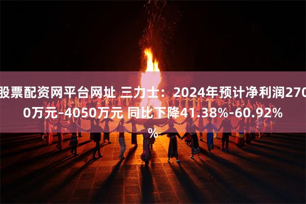 股票配资网平台网址 三力士：2024年预计净利润2700万元–4050万元 同比下降41.38%-60.92%