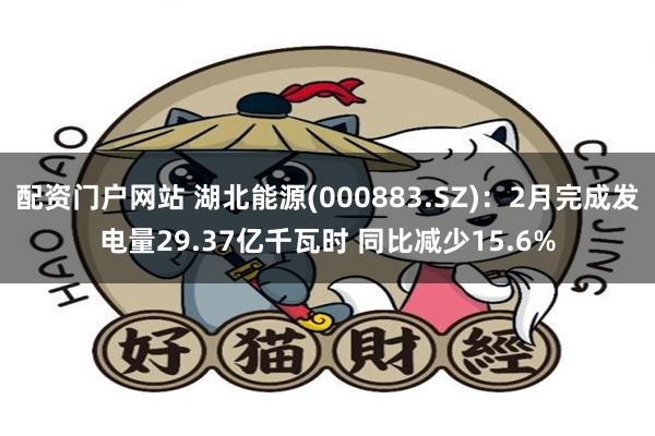 配资门户网站 湖北能源(000883.SZ)：2月完成发电量29.37亿千瓦时 同比减少15.6%